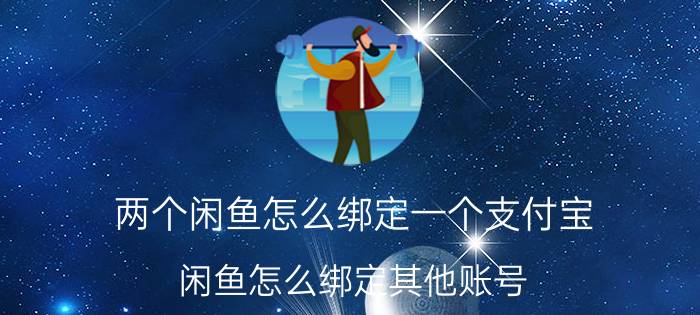 两个闲鱼怎么绑定一个支付宝 闲鱼怎么绑定其他账号？